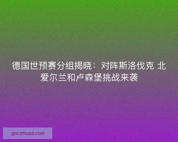 德国世预赛分组揭晓：对阵斯洛伐克 北爱尔兰和卢森堡挑战来袭