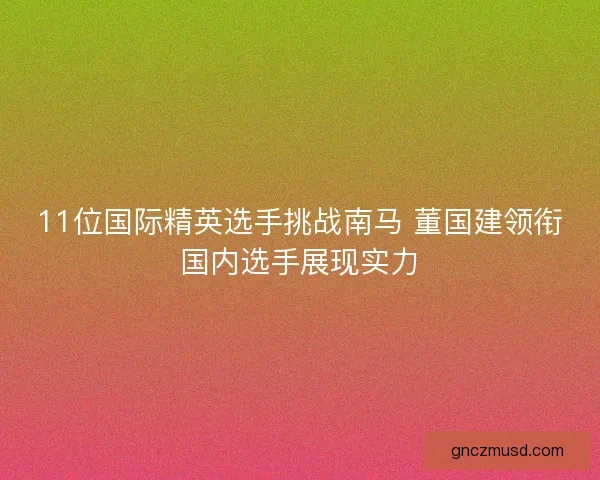 11位国际精英选手挑战南马 董国建领衔国内选手展现实力