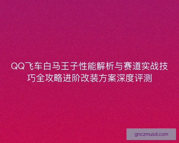 QQ飞车白马王子性能解析与赛道实战技巧全攻略进阶改装方案深度评测