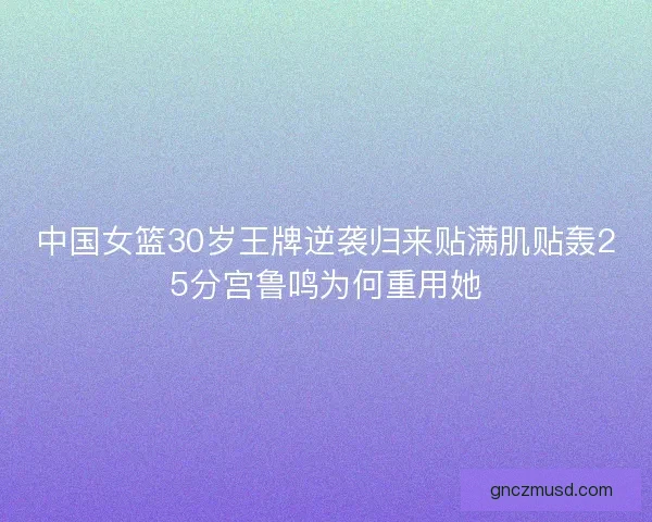 中国女篮30岁王牌逆袭归来贴满肌贴轰25分宫鲁鸣为何重用她