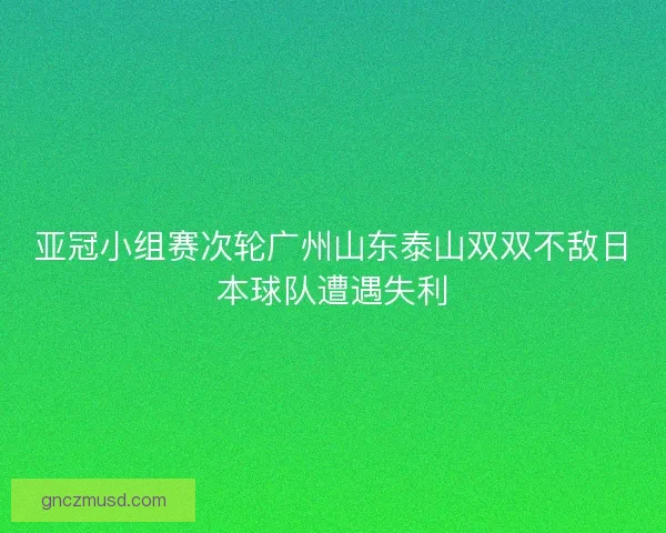 亚冠小组赛次轮广州山东泰山双双不敌日本球队遭遇失利