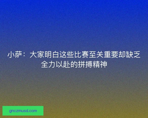 小萨：大家明白这些比赛至关重要却缺乏全力以赴的拼搏精神