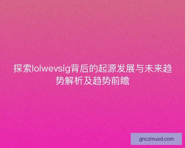 探索lolwevsig背后的起源发展与未来趋势解析及趋势前瞻