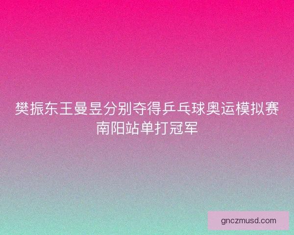 樊振东王曼昱分别夺得乒乓球奥运模拟赛南阳站单打冠军