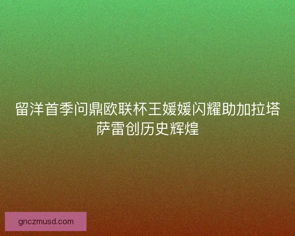 留洋首季问鼎欧联杯王媛媛闪耀助加拉塔萨雷创历史辉煌