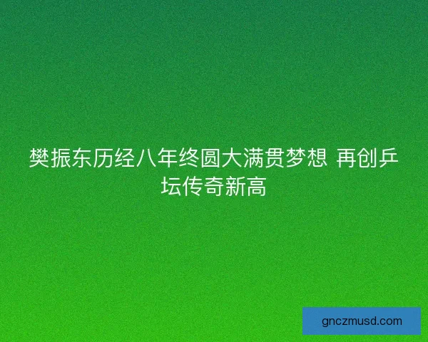 樊振东历经八年终圆大满贯梦想 再创乒坛传奇新高